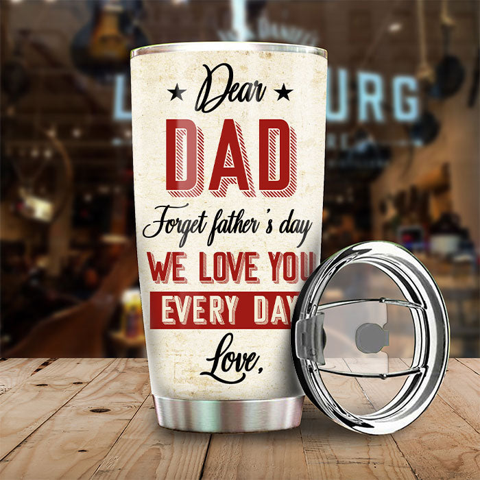 Dear Dad, Forget Father's Day, We Love You Every Day - Gift For Father's Day - Personalized Tumbler